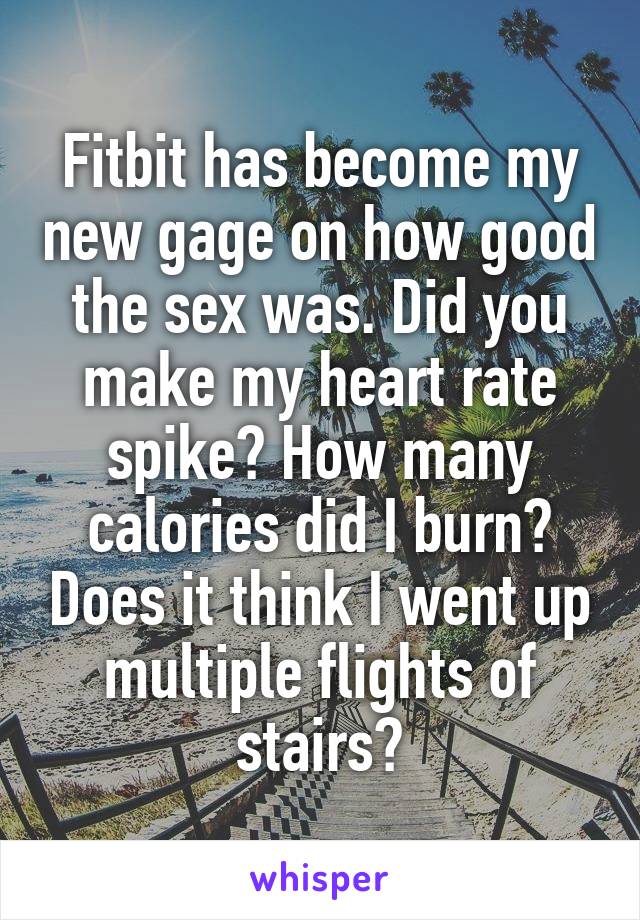 Fitbit has become my new gage on how good the sex was. Did you make my heart rate spike? How many calories did I burn? Does it think I went up multiple flights of stairs?