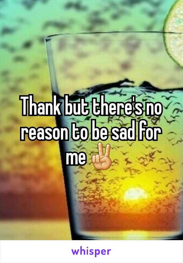 Thank but there's no reason to be sad for me✌