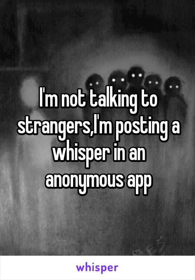 I'm not talking to strangers,I'm posting a whisper in an anonymous app