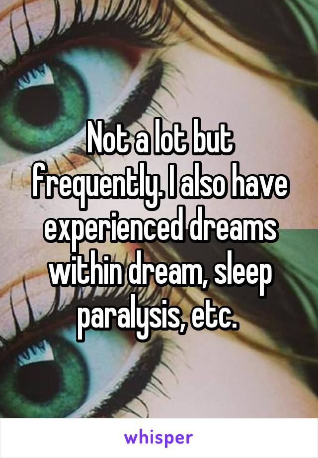 Not a lot but frequently. I also have experienced dreams within dream, sleep paralysis, etc. 