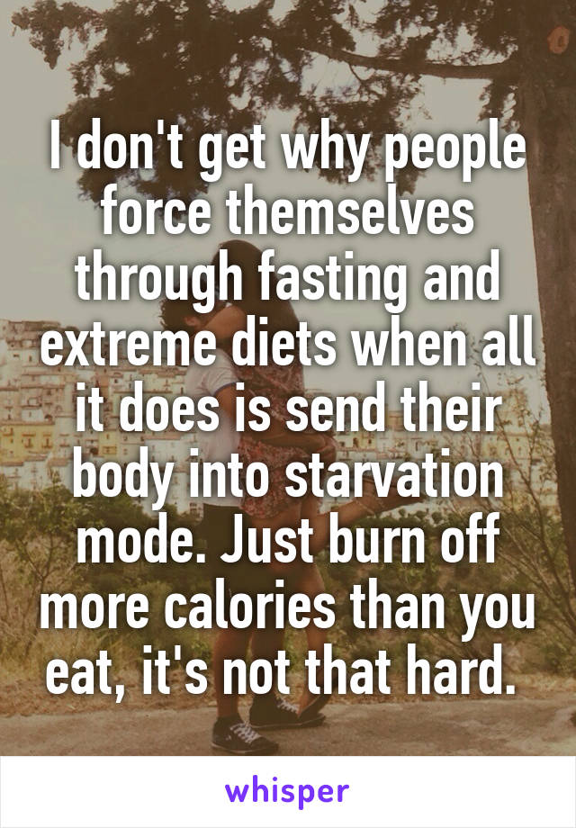 I don't get why people force themselves through fasting and extreme diets when all it does is send their body into starvation mode. Just burn off more calories than you eat, it's not that hard. 