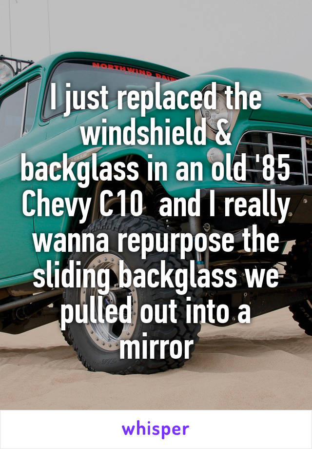 I just replaced the windshield & backglass in an old '85 Chevy C10  and I really wanna repurpose the sliding backglass we pulled out into a mirror