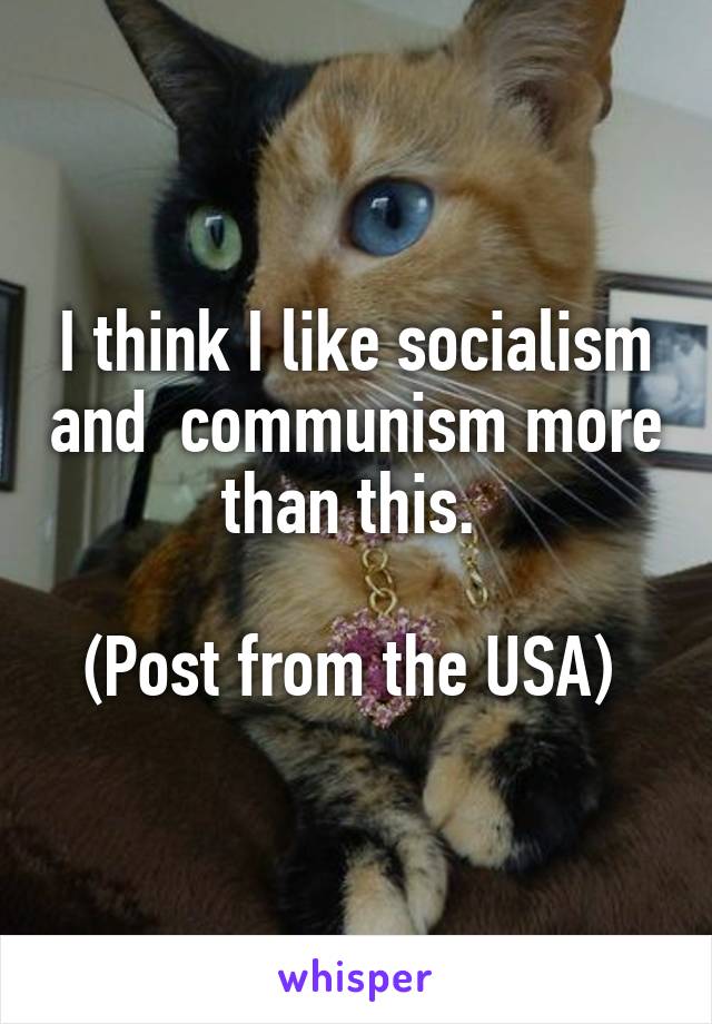 I think I like socialism and  communism more than this. 

(Post from the USA) 