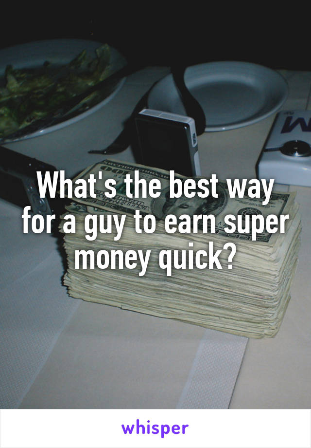 What's the best way for a guy to earn super money quick?
