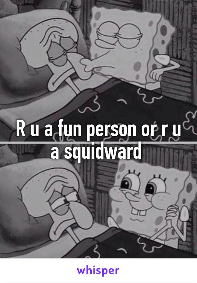 R u a fun person or r u a squidward 