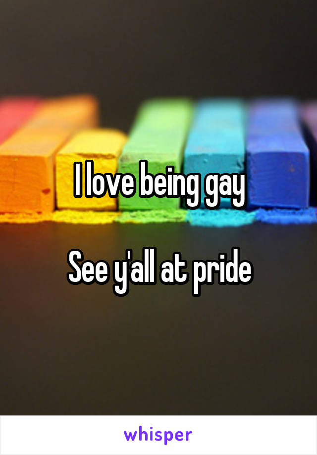 I love being gay

See y'all at pride