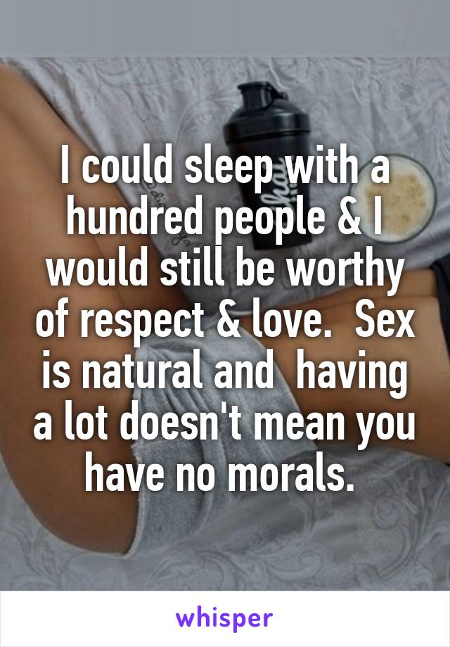I could sleep with a hundred people & I would still be worthy of respect & love.  Sex is natural and  having a lot doesn't mean you have no morals. 