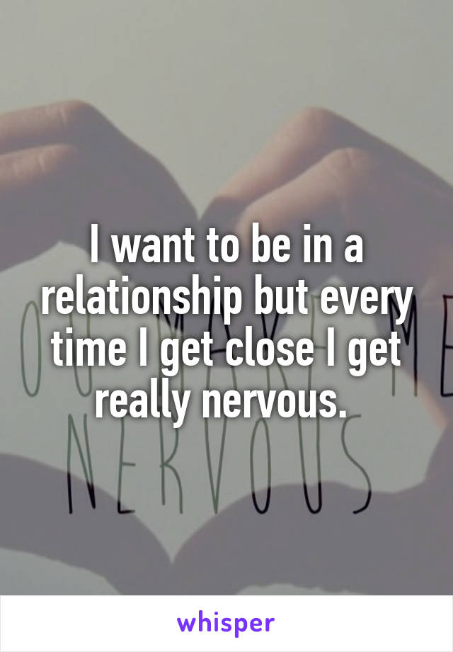 I want to be in a relationship but every time I get close I get really nervous. 