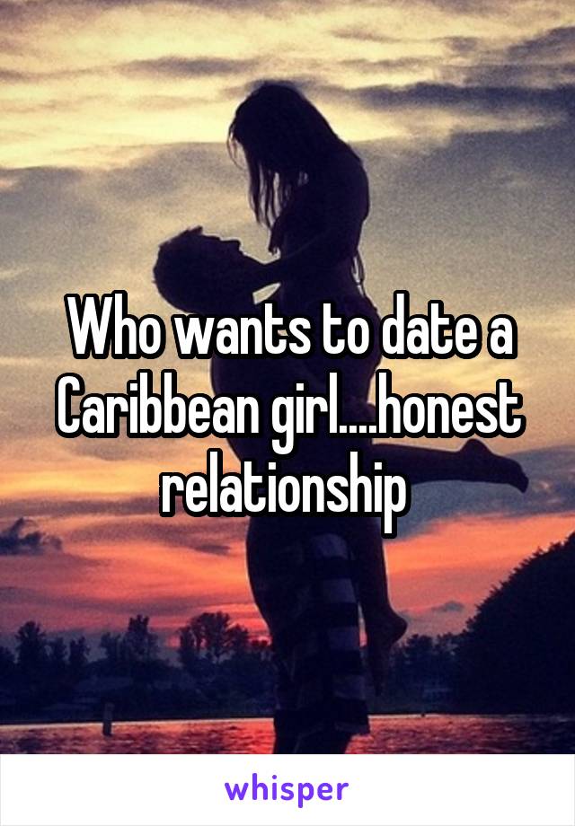 Who wants to date a Caribbean girl....honest relationship 