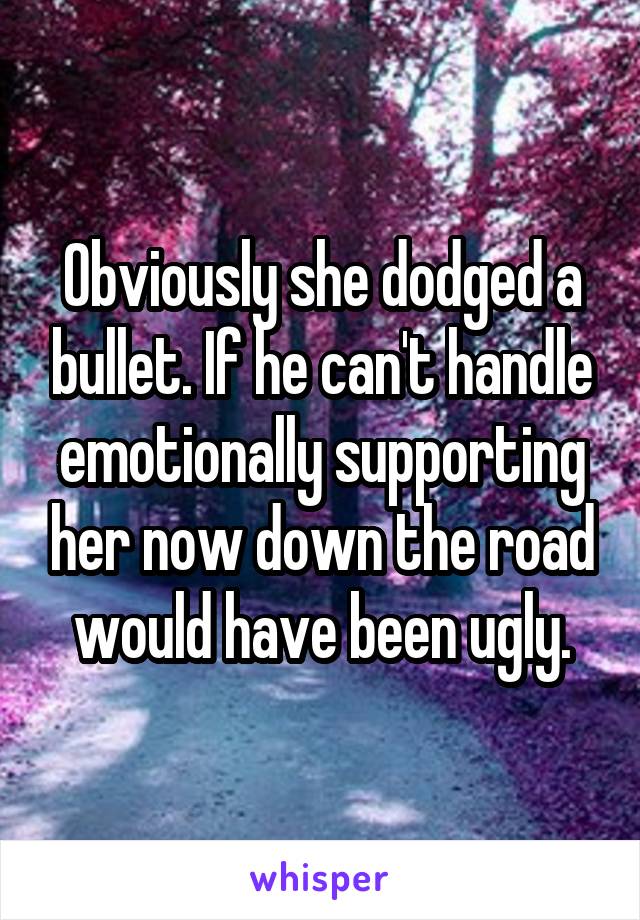Obviously she dodged a bullet. If he can't handle emotionally supporting her now down the road would have been ugly.