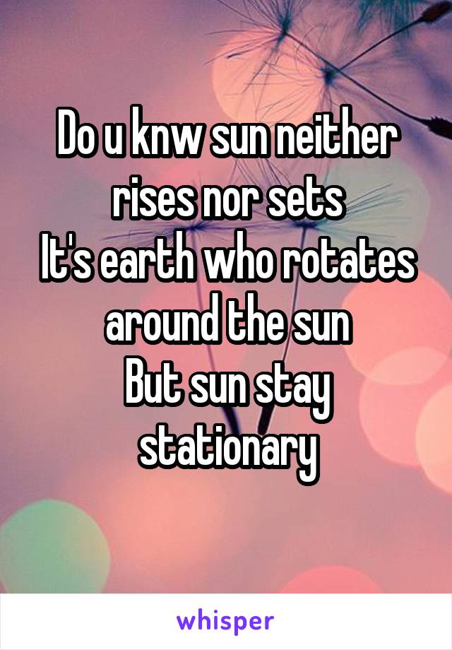 Do u knw sun neither rises nor sets
It's earth who rotates around the sun
But sun stay stationary
