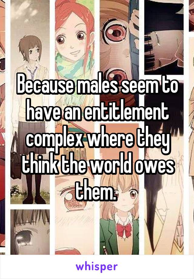 Because males seem to have an entitlement complex where they think the world owes them. 