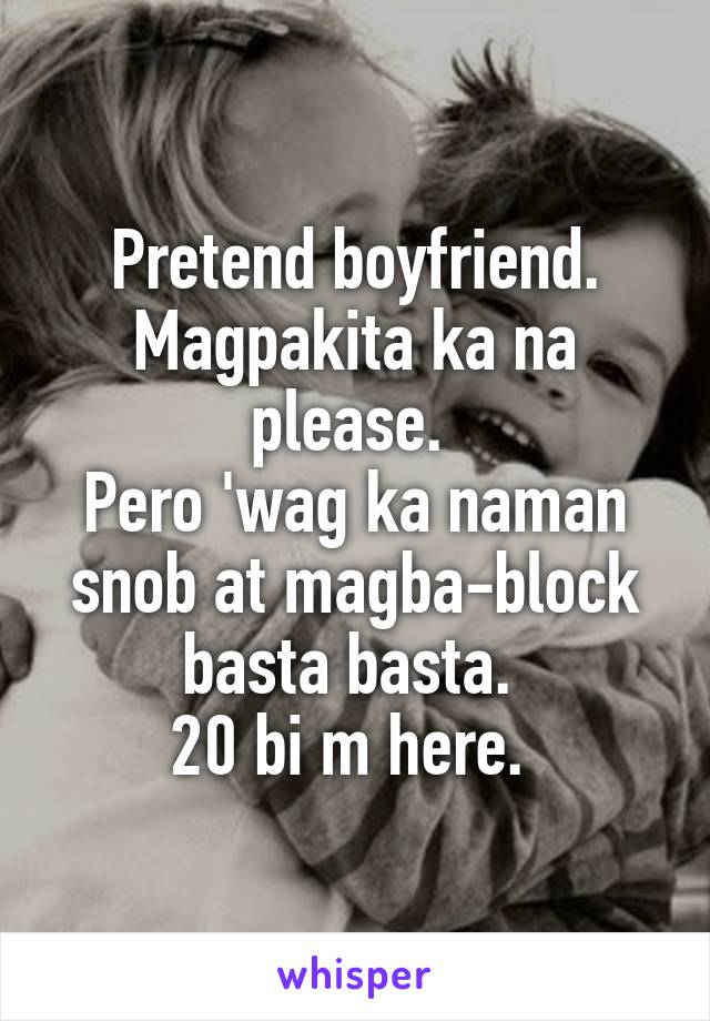 Pretend boyfriend. Magpakita ka na please. 
Pero 'wag ka naman snob at magba-block basta basta. 
20 bi m here. 