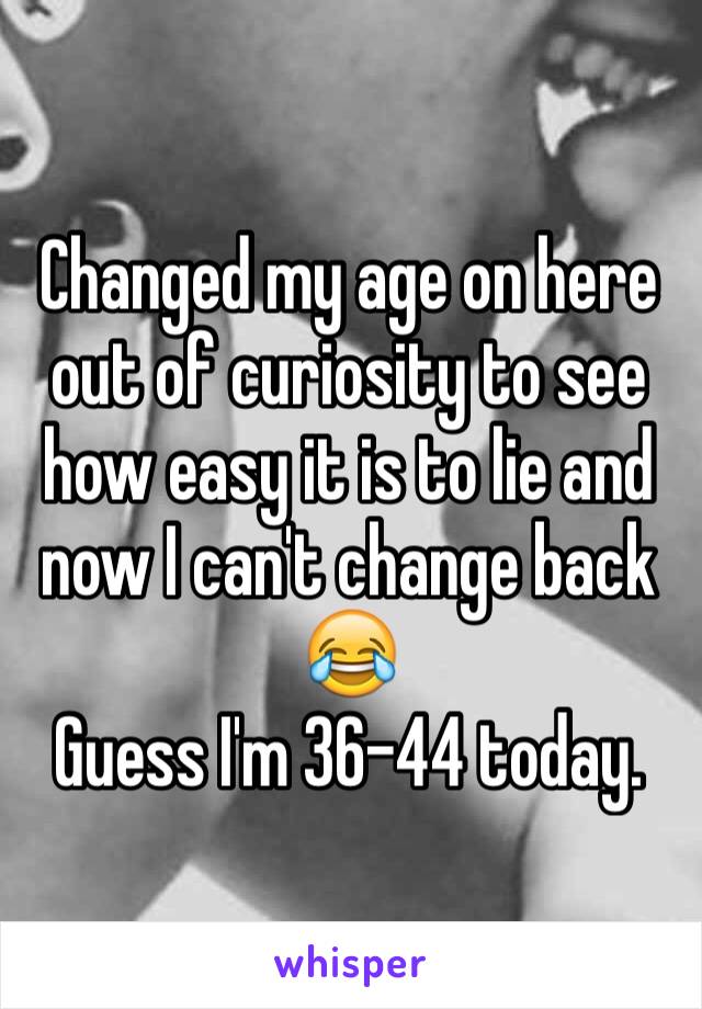 Changed my age on here out of curiosity to see how easy it is to lie and now I can't change back 😂
Guess I'm 36-44 today.