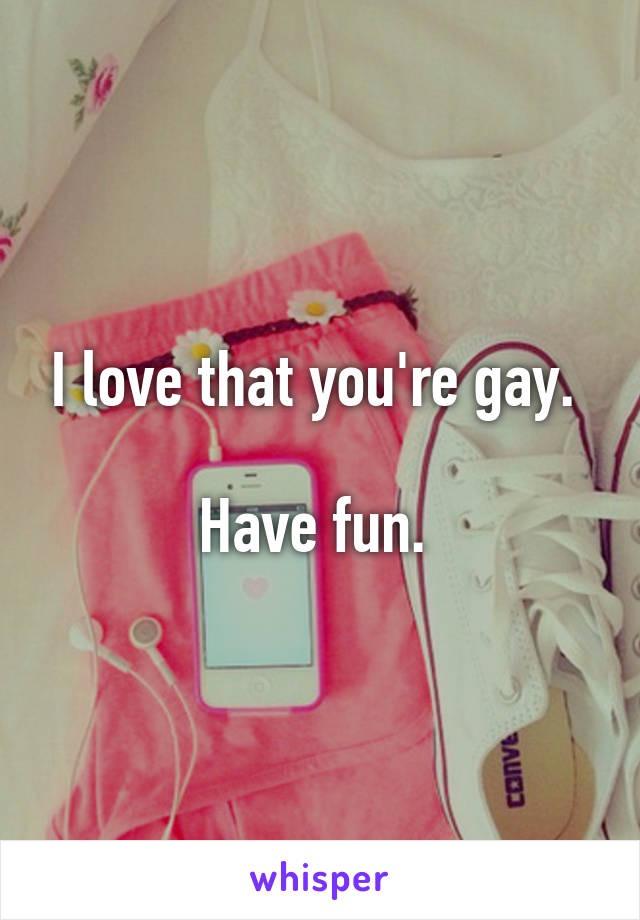 I love that you're gay. 

Have fun. 