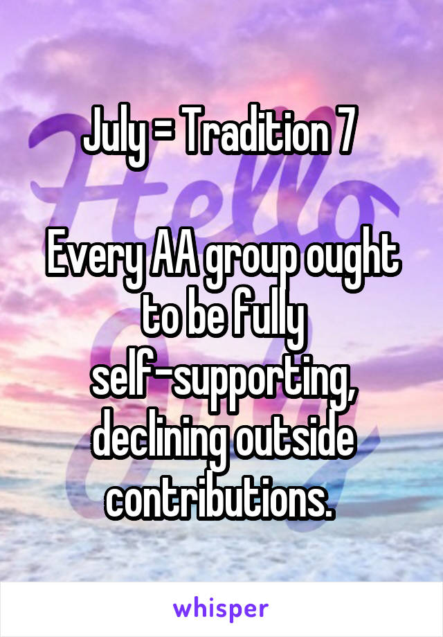 July = Tradition 7 

Every AA group ought to be fully self-supporting, declining outside contributions. 