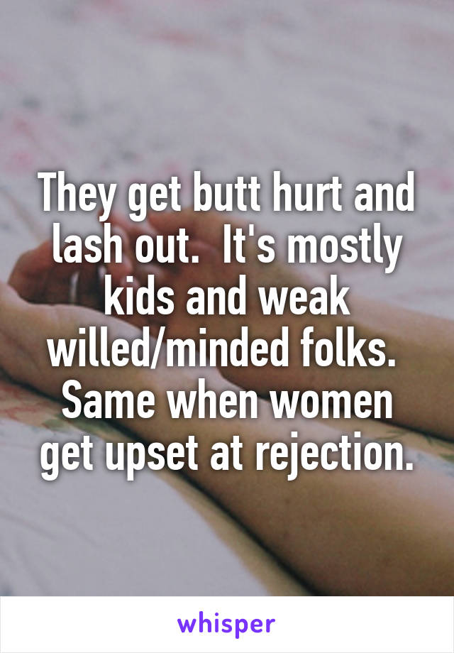 They get butt hurt and lash out.  It's mostly kids and weak willed/minded folks.  Same when women get upset at rejection.