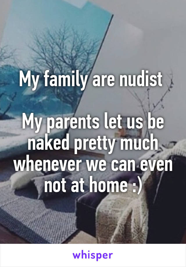 My family are nudist 

My parents let us be naked pretty much whenever we can even not at home :)