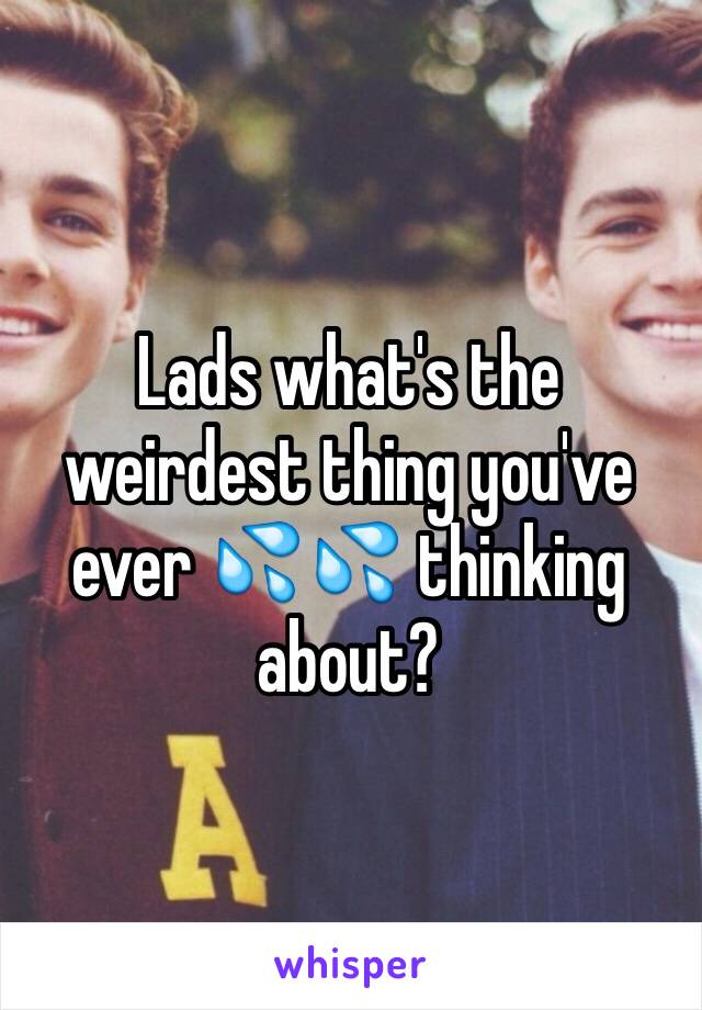 Lads what's the weirdest thing you've ever 💦💦 thinking about?