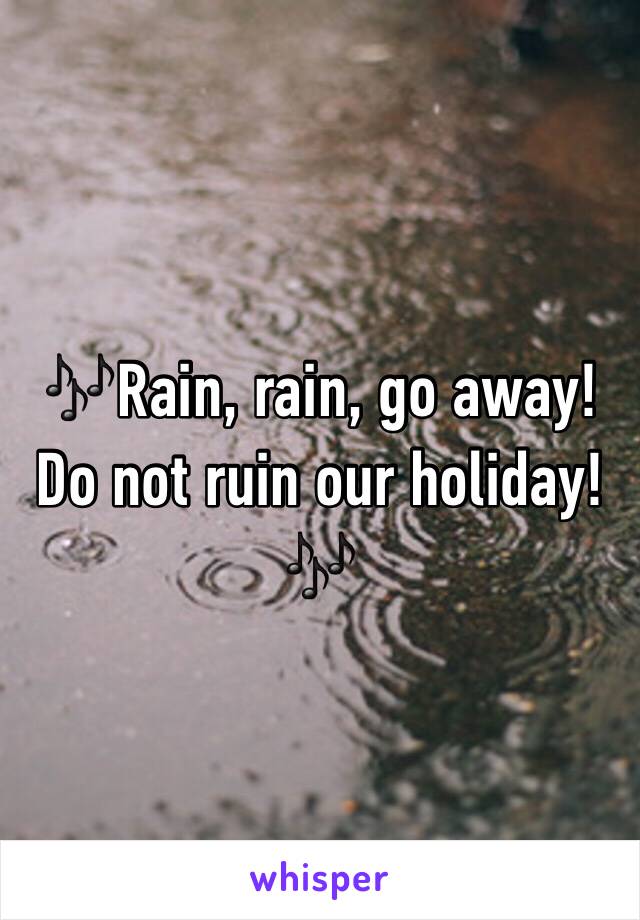 🎶Rain, rain, go away! Do not ruin our holiday!🎶