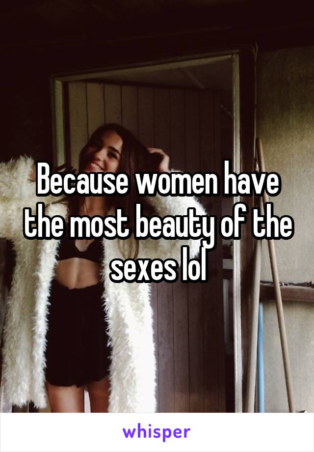 Because women have the most beauty of the sexes lol