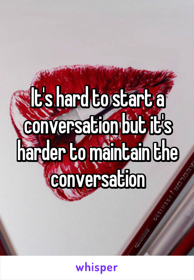 It's hard to start a conversation but it's harder to maintain the conversation