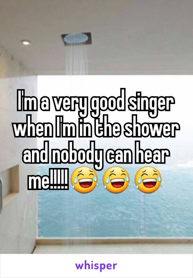 I'm a very good singer when I'm in the shower and nobody can hear me!!!!!😂😂😂