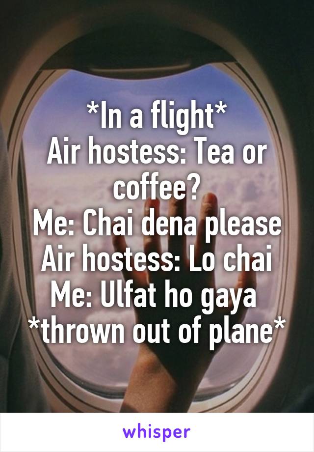 *In a flight*
Air hostess: Tea or coffee?
Me: Chai dena please
Air hostess: Lo chai
Me: Ulfat ho gaya 
*thrown out of plane*