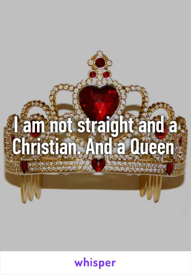 I am not straight and a Christian. And a Queen 