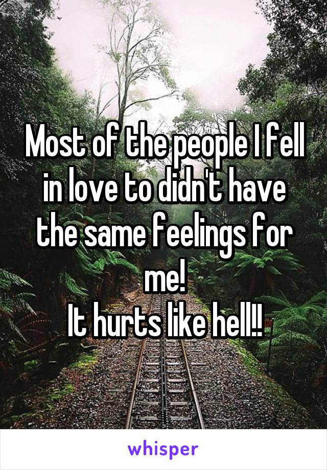 Most of the people I fell in love to didn't have the same feelings for me!
It hurts like hell!!