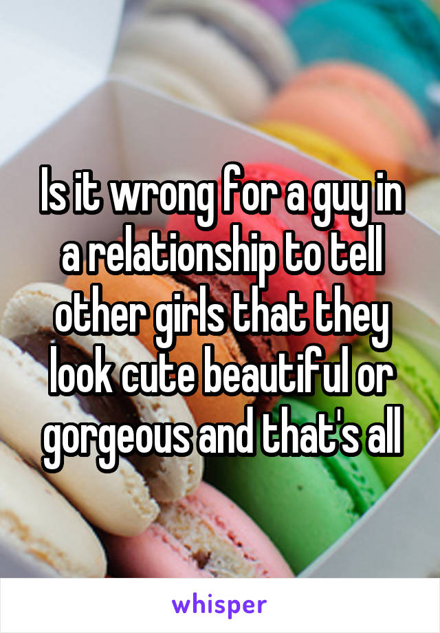 Is it wrong for a guy in a relationship to tell other girls that they look cute beautiful or gorgeous and that's all