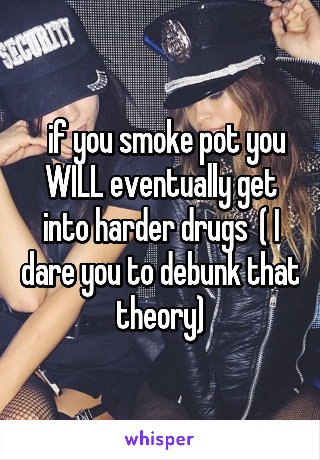   if you smoke pot you WILL eventually get into harder drugs  ( I dare you to debunk that theory)