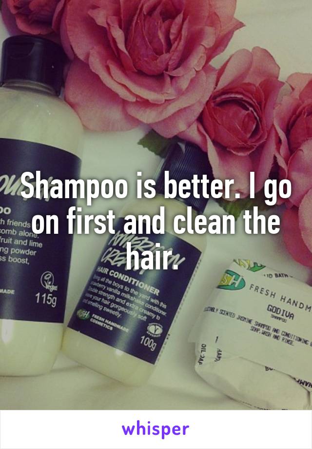 Shampoo is better. I go on first and clean the hair. 