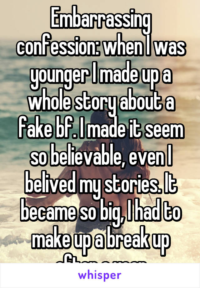 Embarrassing confession: when I was younger I made up a whole story about a fake bf. I made it seem so believable, even I belived my stories. It became so big, I had to make up a break up after a year