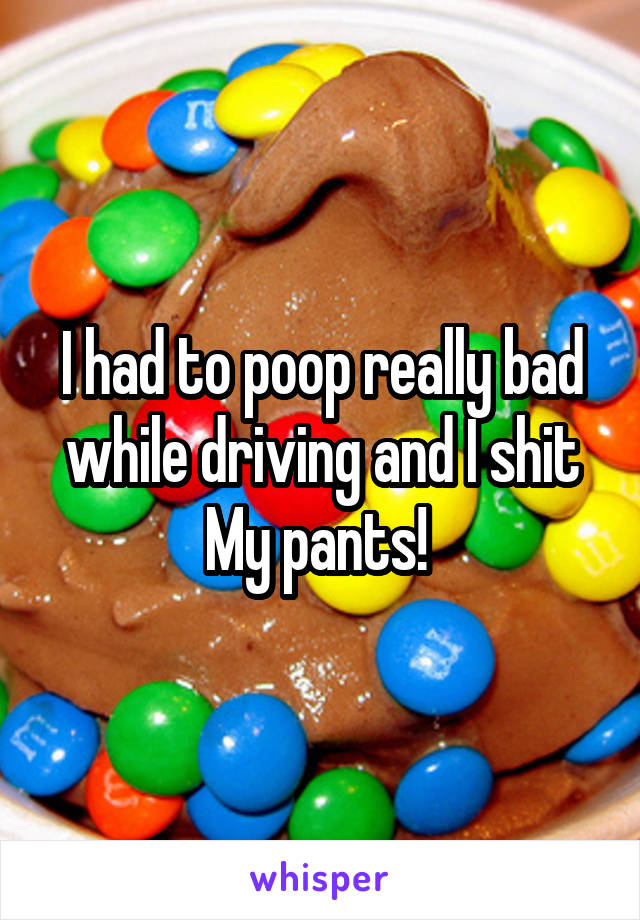I had to poop really bad while driving and I shit My pants! 