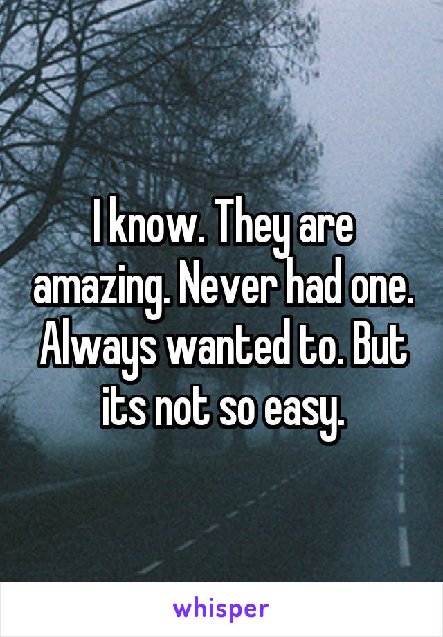 I know. They are amazing. Never had one. Always wanted to. But its not so easy.