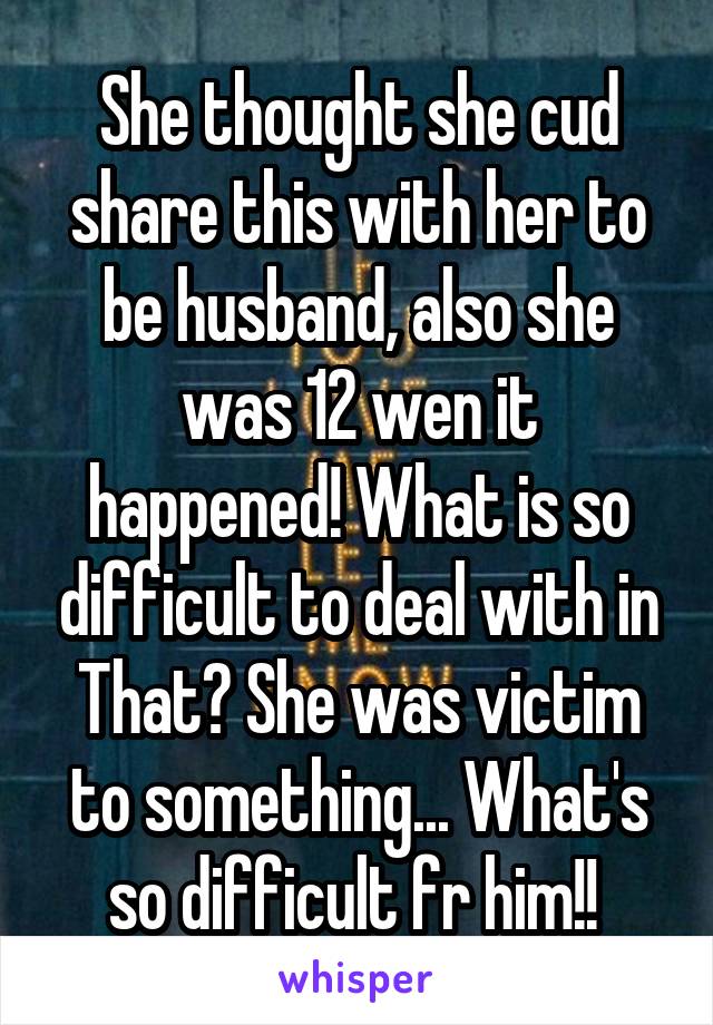 She thought she cud share this with her to be husband, also she was 12 wen it happened! What is so difficult to deal with in That? She was victim to something... What's so difficult fr him!! 