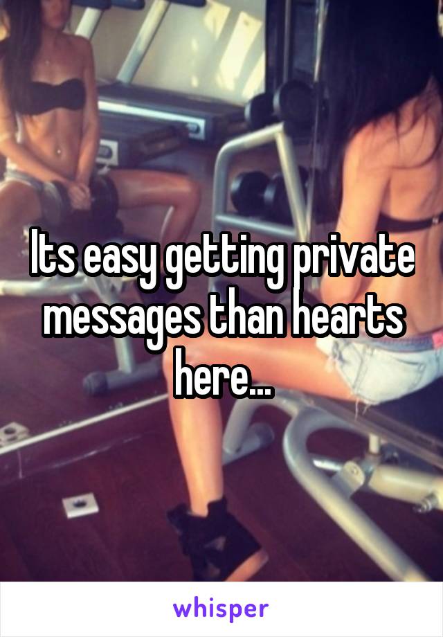 Its easy getting private messages than hearts here...