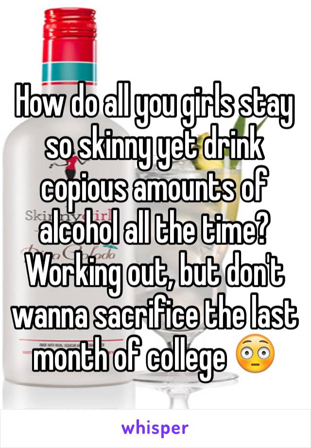 How do all you girls stay so skinny yet drink copious amounts of alcohol all the time? Working out, but don't wanna sacrifice the last month of college 😳