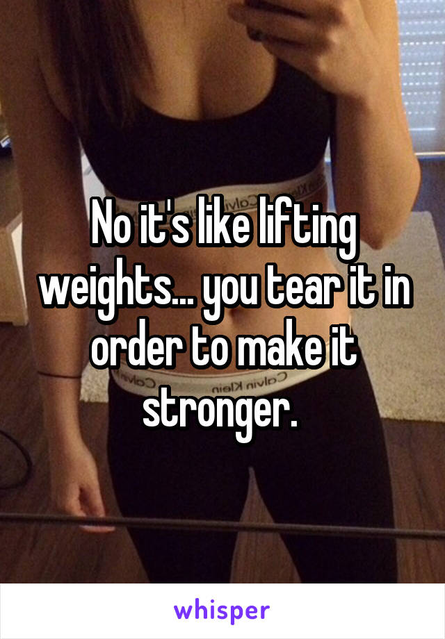 No it's like lifting weights... you tear it in order to make it stronger. 
