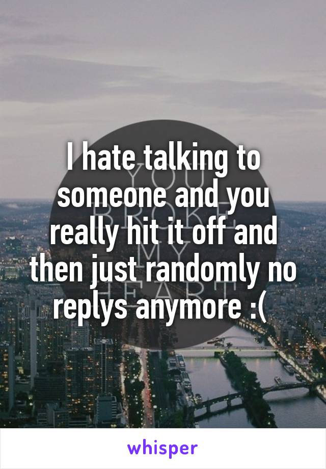 I hate talking to someone and you really hit it off and then just randomly no replys anymore :( 