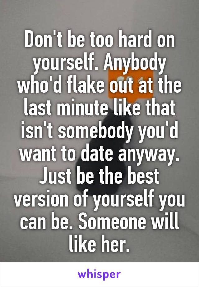 Don't be too hard on yourself. Anybody who'd flake out at the last minute like that isn't somebody you'd want to date anyway. Just be the best version of yourself you can be. Someone will like her.