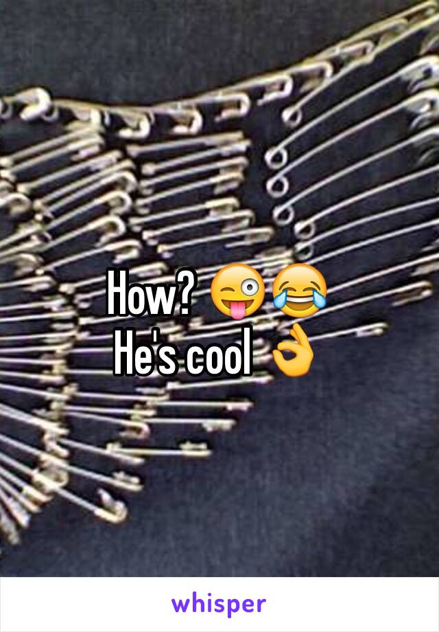 How? 😜😂 
He's cool 👌