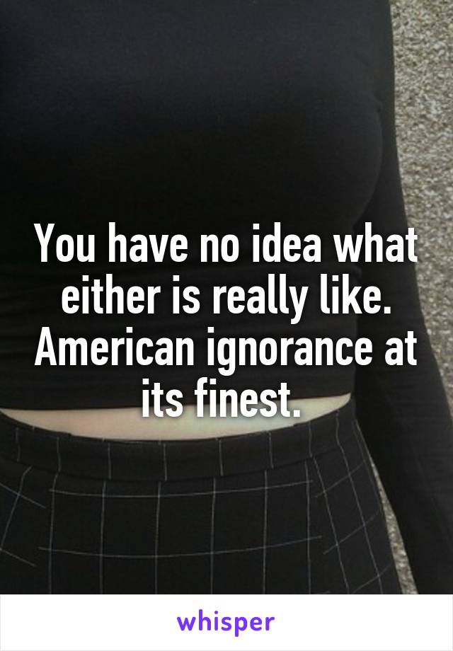 You have no idea what either is really like. American ignorance at its finest. 
