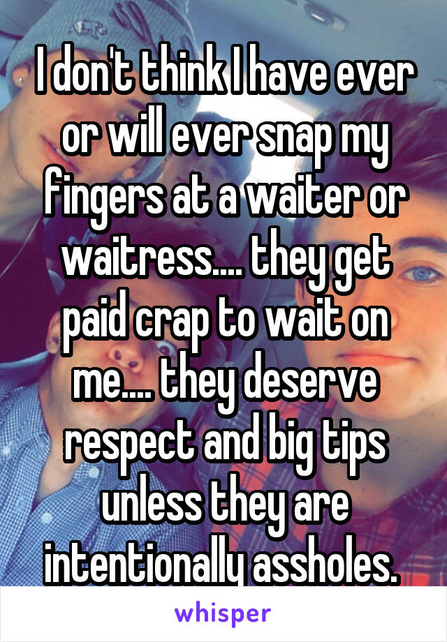 I don't think I have ever or will ever snap my fingers at a waiter or waitress.... they get paid crap to wait on me.... they deserve respect and big tips unless they are intentionally assholes. 