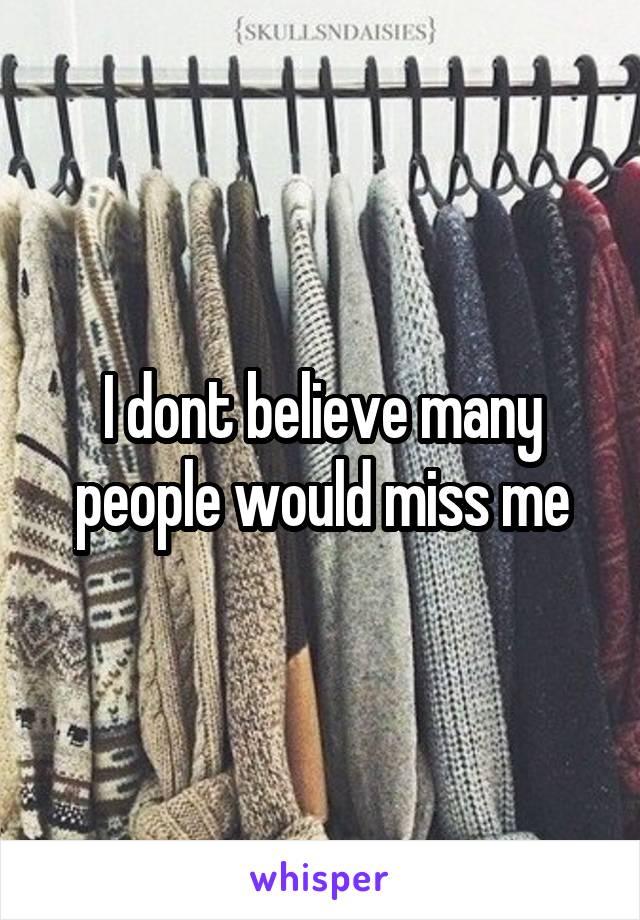 I dont believe many people would miss me