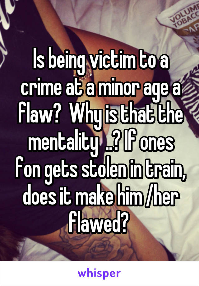 Is being victim to a crime at a minor age a flaw?  Why is that the mentality  ..? If ones fon gets stolen in train, does it make him /her flawed? 