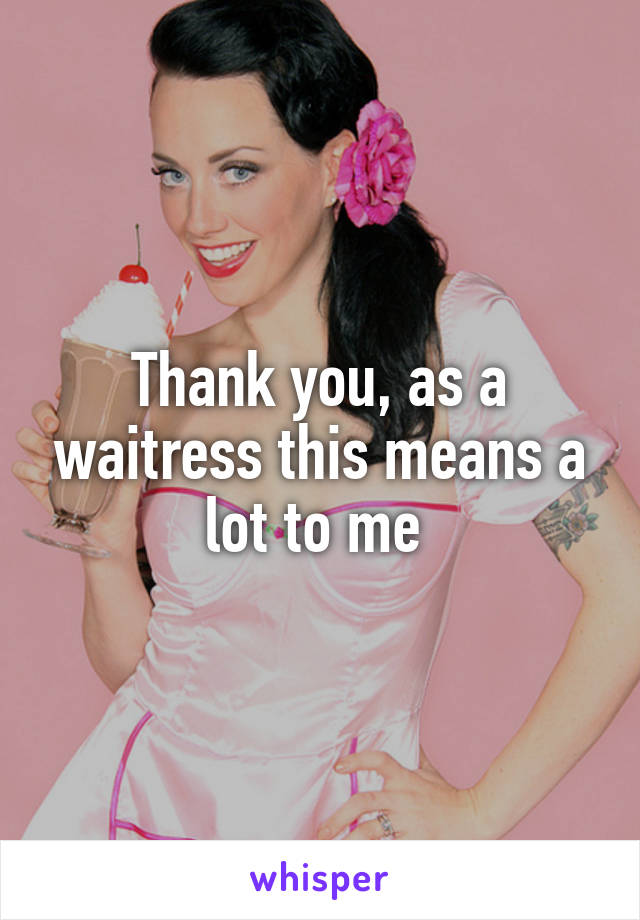 Thank you, as a waitress this means a lot to me 