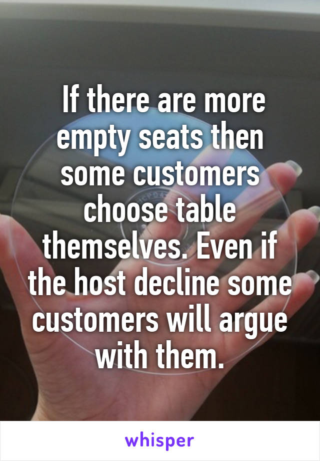  If there are more empty seats then some customers choose table themselves. Even if the host decline some customers will argue with them.