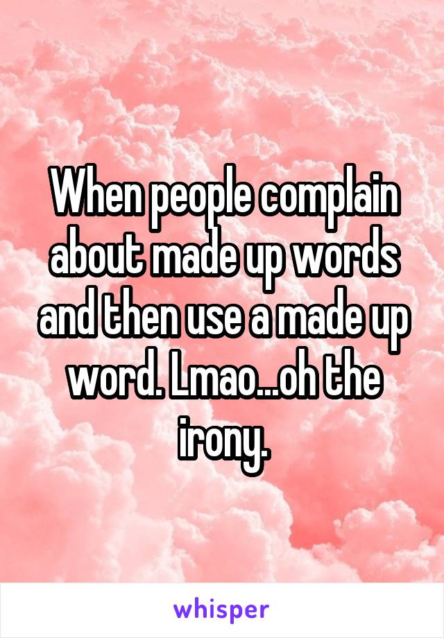 When people complain about made up words and then use a made up word. Lmao...oh the irony.